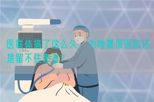 医联体搞了这么久，为啥基层医院还是留不住患者？(图1)