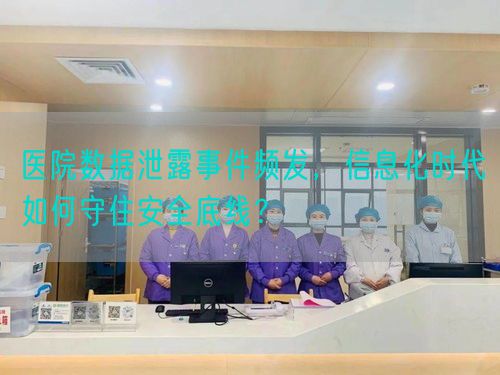 医院数据泄露事件频发，信息化时代如何守住安全底线？(图1)