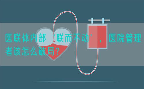 医联体内部‘联而不动’，医院管理者该怎么破局？(图1)