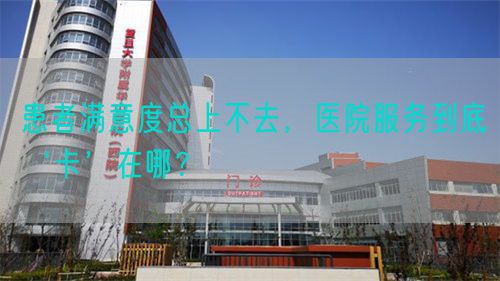 患者满意度总上不去，医院服务到底‘卡’在哪？(图1)