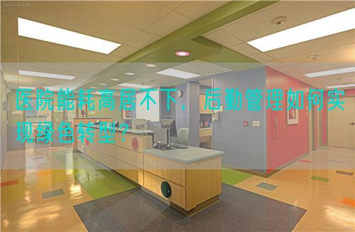 医院能耗高居不下，后勤管理如何实现绿色转型？(图1)