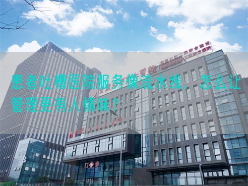 患者吐槽医院服务像流水线，怎么让管理更有人情味？(图1)