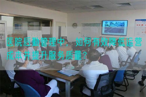 医院后勤管理中，如何有效降低运营成本并提升服务质量？(图1)