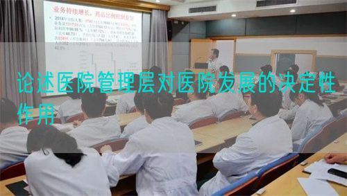 论述医院管理层对医院发展的决定性作用(图1) 论述医院管理层对医院发展的决定性作用(图1)