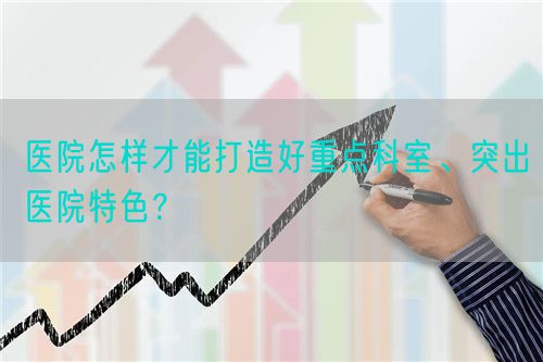 医院怎样才能打造好重点科室、突出医院特色？(图1)