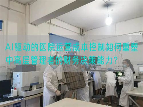 AI驱动的医院运营成本控制如何重塑中高层管理者的财务决策能力？(图1)