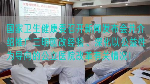 国家卫生健康委召开新闻发布会并介绍推广三明医改经验、深化以公益性为导向的公立医院改革有关情况！(图1)