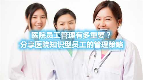 医院员工管理有多重要？分享医院知识型员工的管理策略(图1)