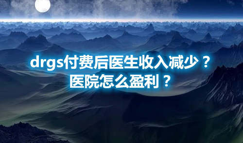 drgs付费后医生收入减少？医院怎么盈利？(图1)