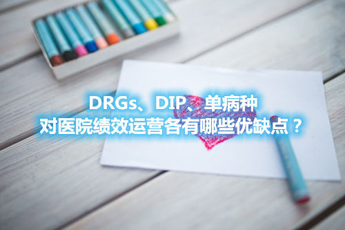 DRGs、DIP、单病种对医院绩效运营各有哪些优缺点？(图1)