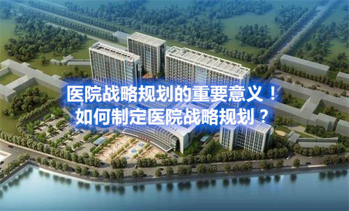 医院战略规划的重要意义！如何制定医院战略规划？(图1)