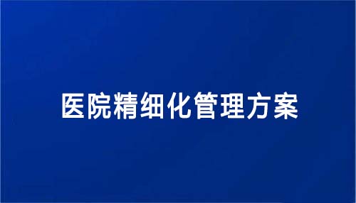 医院精细化管理方案怎么写(医院精细化管理方案内容和建议)(图1) 医院精细化管理方案怎么写(医院精细化管理方案内容和建议)(图1)