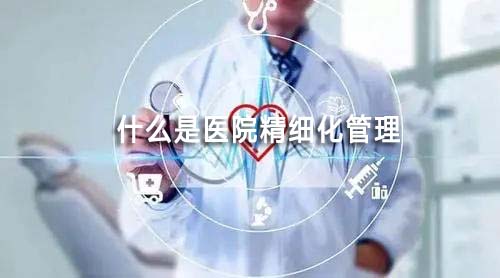 什么是医院精细化管理(一文了解医院精细化管理的前世今生和未来)(图1) 什么是医院精细化管理(一文了解医院精细化管理的前世今生和未来)(图1)