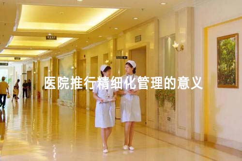 医院推行精细化管理的意义(图1) 医院推行精细化管理的意义(图1)