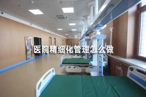 医院精细化管理怎么做(如何实现医院精细化管理)(图1) 医院精细化管理怎么做(如何实现医院精细化管理)(图1)