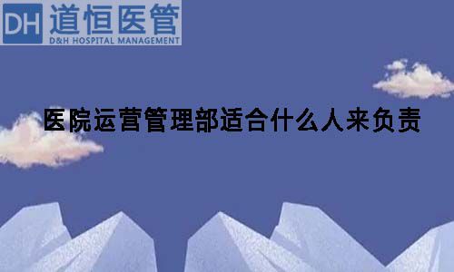 医院运营管理部适合什么人来负责(图1) 医院运营管理部适合什么人来负责(图1)