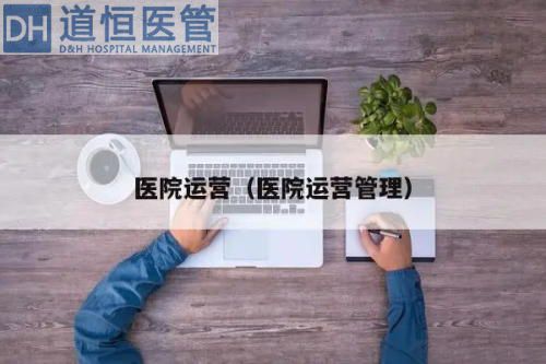 为什么医院要推行运营管理(医院运营管理有何重要性)(图1) 为什么医院要推行运营管理(医院运营管理有何重要性)(图1)